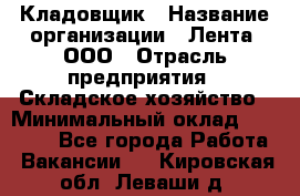 Кладовщик › Название организации ­ Лента, ООО › Отрасль предприятия ­ Складское хозяйство › Минимальный оклад ­ 29 000 - Все города Работа » Вакансии   . Кировская обл.,Леваши д.